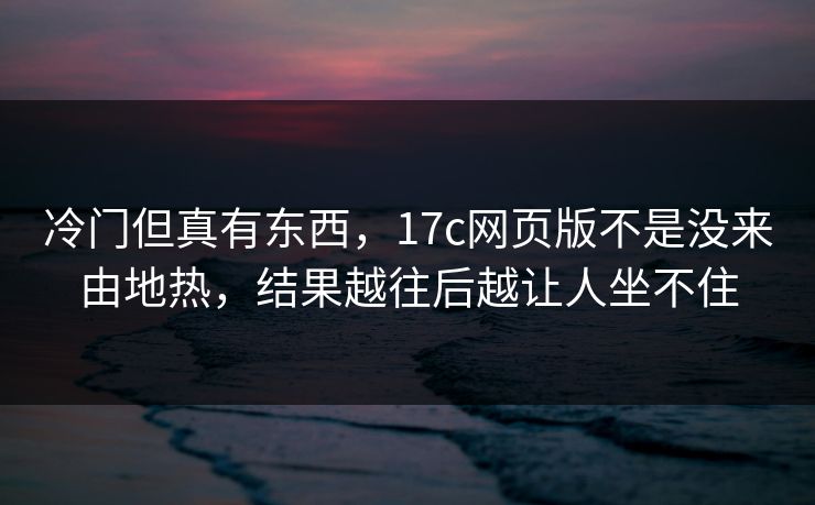 冷门但真有东西，17c网页版不是没来由地热，结果越往后越让人坐不住