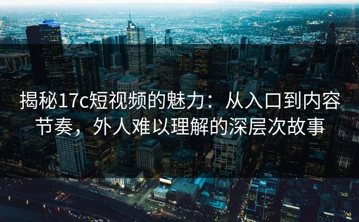 揭秘17c短视频的魅力：从入口到内容节奏，外人难以理解的深层次故事