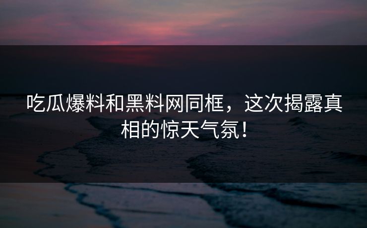 吃瓜爆料和黑料网同框，这次揭露真相的惊天气氛！