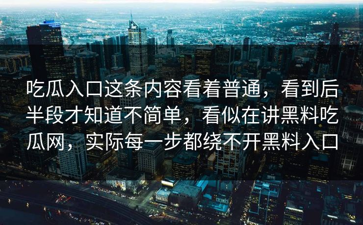吃瓜入口这条内容看着普通，看到后半段才知道不简单，看似在讲黑料吃瓜网，实际每一步都绕不开黑料入口