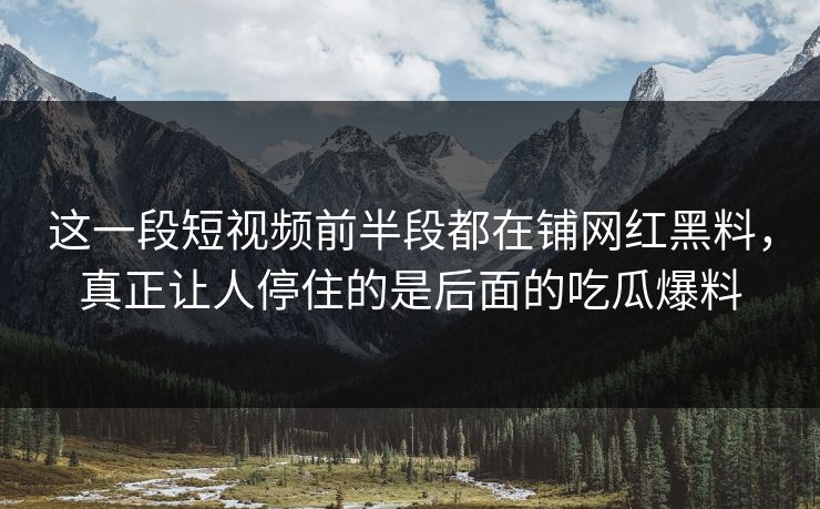 这一段短视频前半段都在铺网红黑料，真正让人停住的是后面的吃瓜爆料