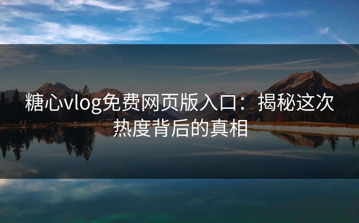 糖心vlog免费网页版入口：揭秘这次热度背后的真相