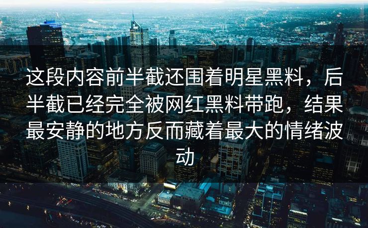 这段内容前半截还围着明星黑料，后半截已经完全被网红黑料带跑，结果最安静的地方反而藏着最大的情绪波动