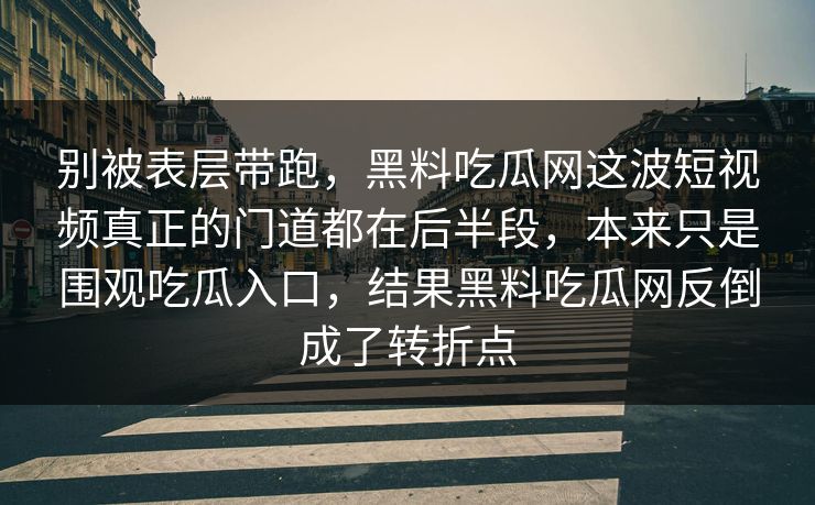 别被表层带跑，黑料吃瓜网这波短视频真正的门道都在后半段，本来只是围观吃瓜入口，结果黑料吃瓜网反倒成了转折点