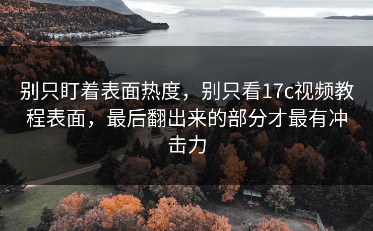 别只盯着表面热度，别只看17c视频教程表面，最后翻出来的部分才最有冲击力