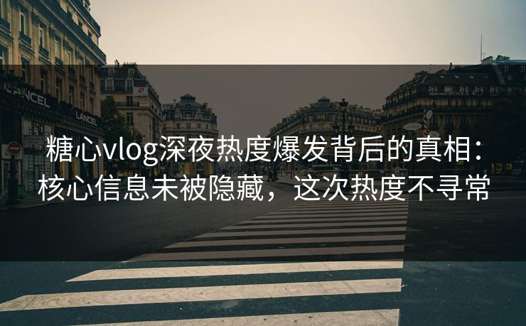 糖心vlog深夜热度爆发背后的真相：核心信息未被隐藏，这次热度不寻常