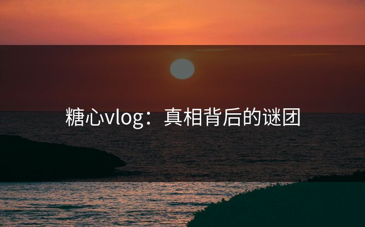 糖心vlog：真相背后的谜团