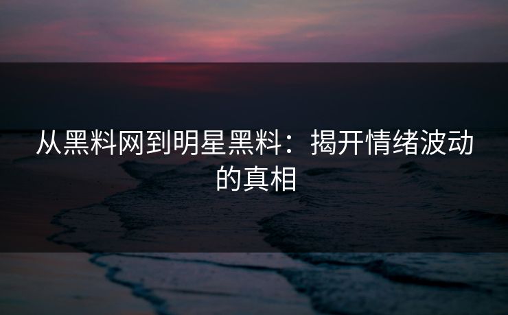 从黑料网到明星黑料：揭开情绪波动的真相