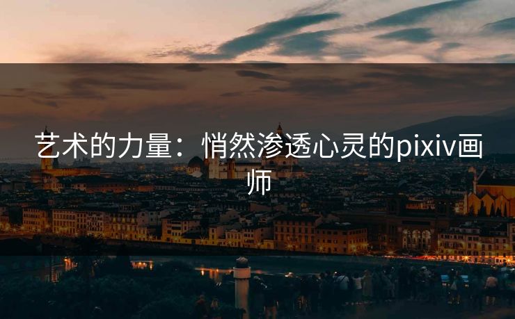 艺术的力量：悄然渗透心灵的pixiv画师