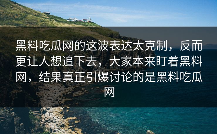 黑料吃瓜网的这波表达太克制，反而更让人想追下去，大家本来盯着黑料网，结果真正引爆讨论的是黑料吃瓜网