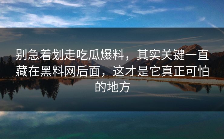 别急着划走吃瓜爆料，其实关键一直藏在黑料网后面，这才是它真正可怕的地方