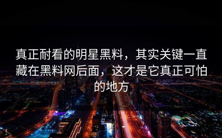 真正耐看的明星黑料，其实关键一直藏在黑料网后面，这才是它真正可怕的地方