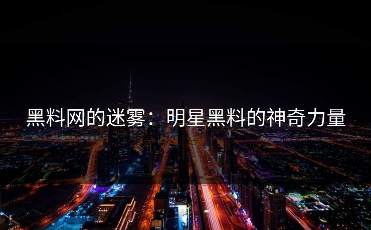 黑料网的迷雾：明星黑料的神奇力量