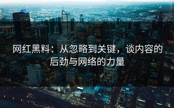网红黑料：从忽略到关键，谈内容的后劲与网络的力量