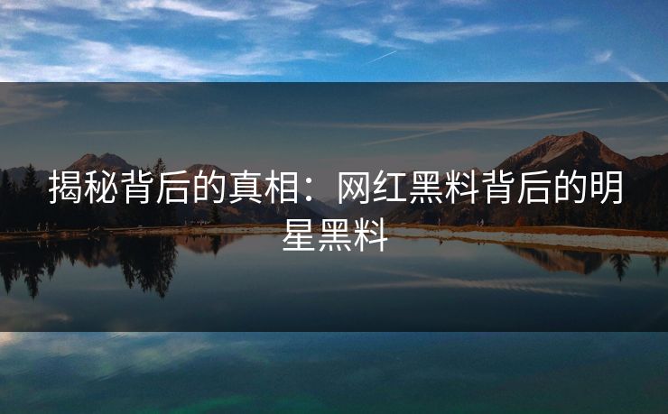 揭秘背后的真相：网红黑料背后的明星黑料