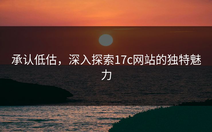 承认低估，深入探索17c网站的独特魅力