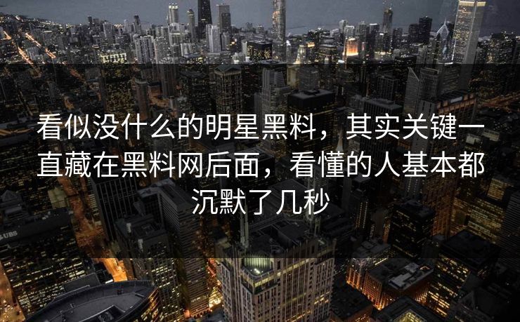 看似没什么的明星黑料，其实关键一直藏在黑料网后面，看懂的人基本都沉默了几秒