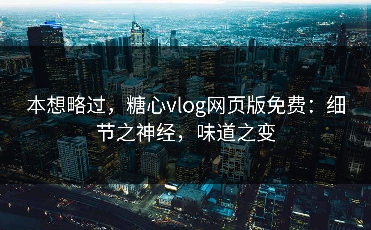 本想略过，糖心vlog网页版免费：细节之神经，味道之变