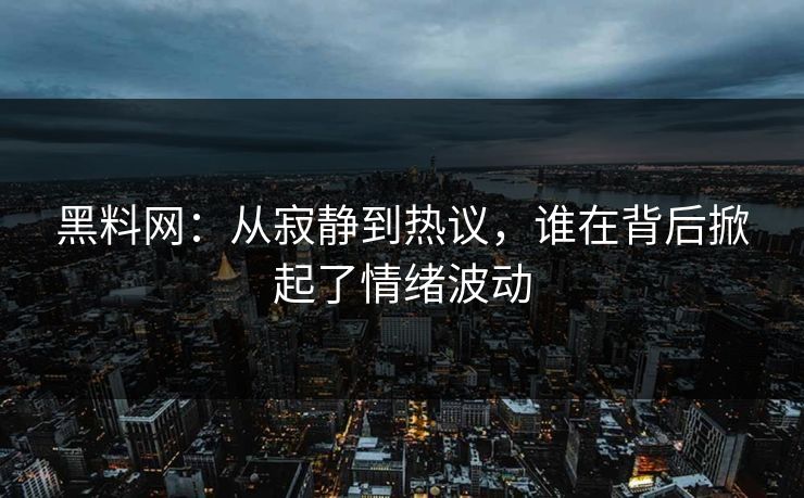 黑料网：从寂静到热议，谁在背后掀起了情绪波动