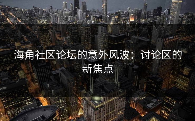 海角社区论坛的意外风波：讨论区的新焦点