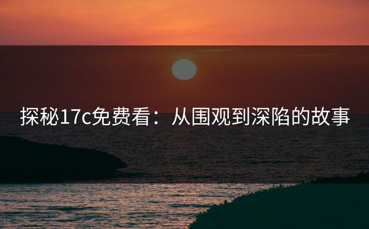 探秘17c免费看：从围观到深陷的故事