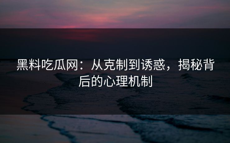 黑料吃瓜网：从克制到诱惑，揭秘背后的心理机制