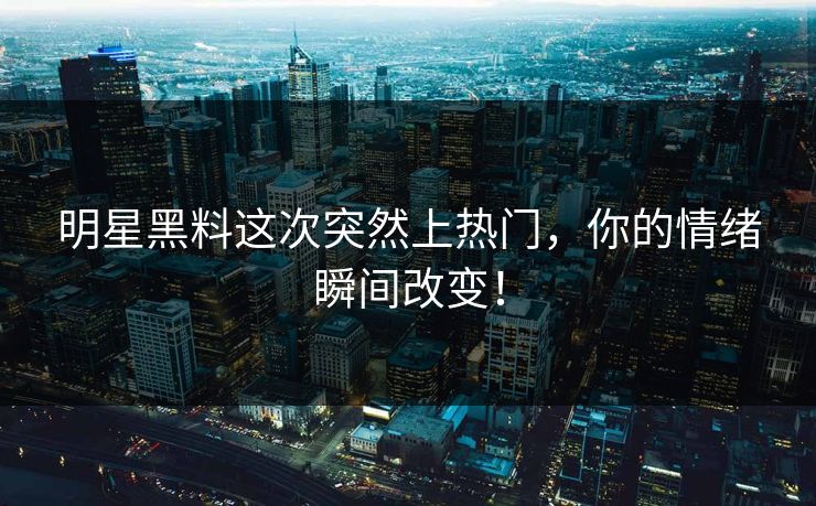 明星黑料这次突然上热门,你的情绪瞬间改变!