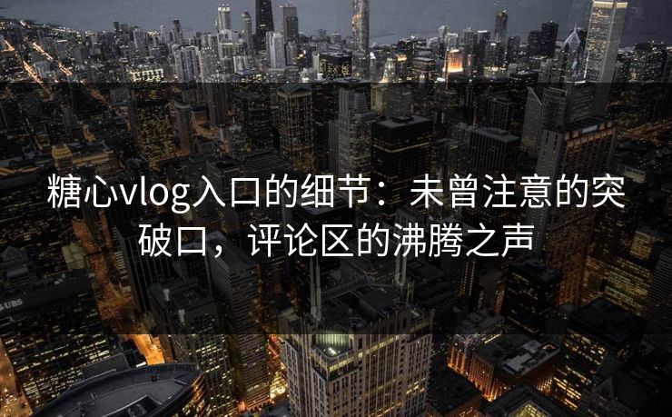 糖心vlog入口的细节:未曾注意的突破口,评论区的沸腾之声