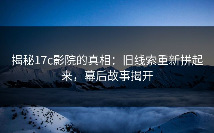 揭秘17c影院的真相:旧线索重新拼起来,幕后故事揭开