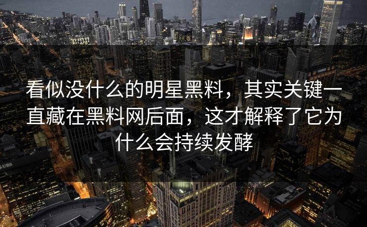 看似没什么的明星黑料，其实关键一直藏在黑料网后面，这才解释了它为什么会持续发酵