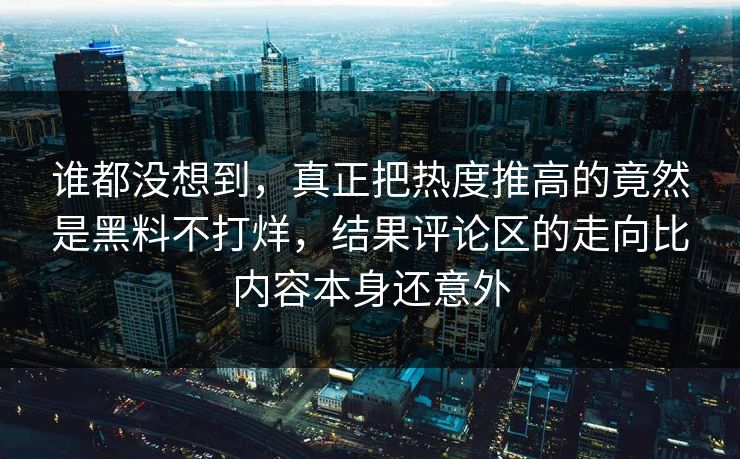 谁都没想到,真正把热度推高的竟然是黑料不打烊,结果评论区的走向比内容本身还意外 谁都没想到,真正把热度推高的竟然是黑料不打烊,结果评论区的走向比内容本身还意外