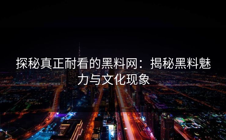 探秘真正耐看的黑料网:揭秘黑料魅力与文化现象 探秘真正耐看的黑料网:揭秘黑料魅力与文化现象