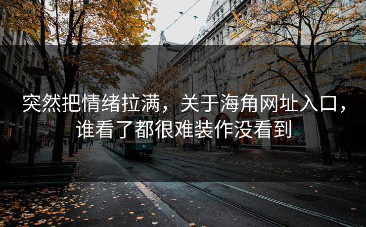 突然把情绪拉满，关于海角网址入口，谁看了都很难装作没看到