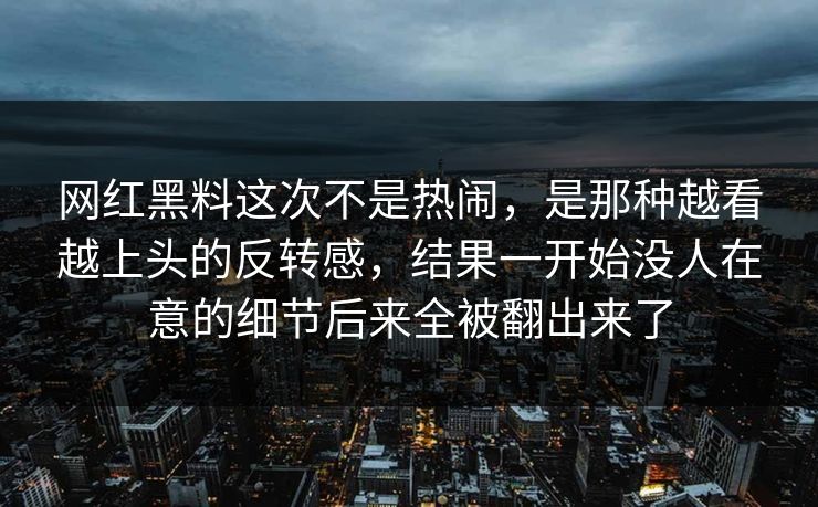 网红黑料这次不是热闹，是那种越看越上头的反转感，结果一开始没人在意的细节后来全被翻出来了