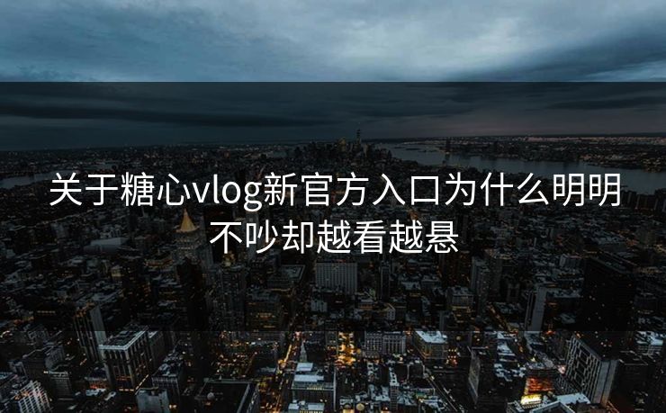 关于糖心vlog新官方入口为什么明明不吵却越看越悬