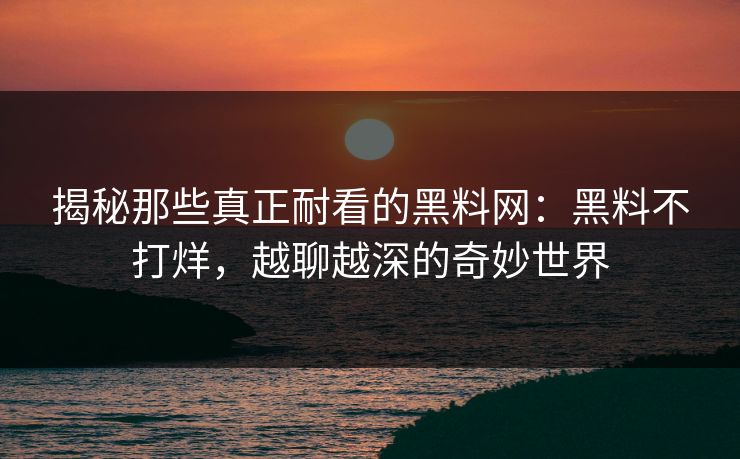 揭秘那些真正耐看的黑料网:黑料不打烊,越聊越深的奇妙世界 揭秘那些真正耐看的黑料网:黑料不打烊,越聊越深的奇妙世界