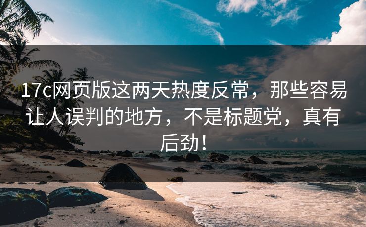 17c网页版这两天热度反常,那些容易让人误判的地方,不是标题党,真有后劲!