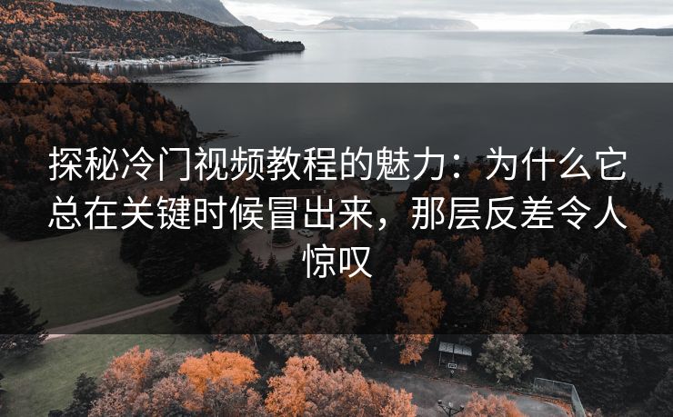 探秘冷门视频教程的魅力:为什么它总在关键时候冒出来,那层反差令人惊叹