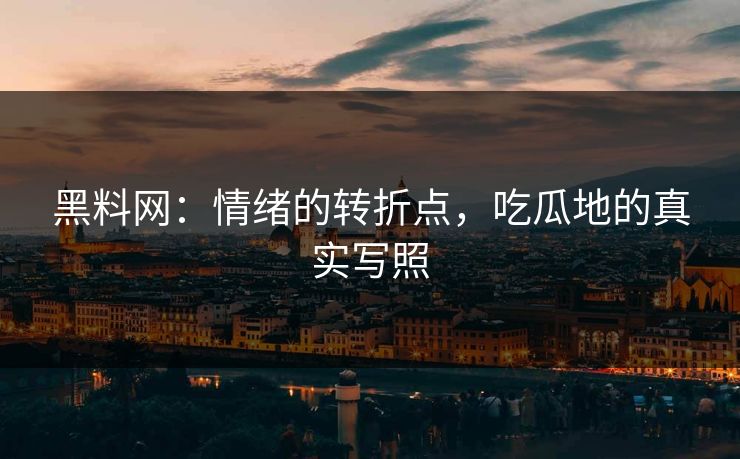黑料网:情绪的转折点,吃瓜地的真实写照 黑料网:情绪的转折点,吃瓜地的真实写照