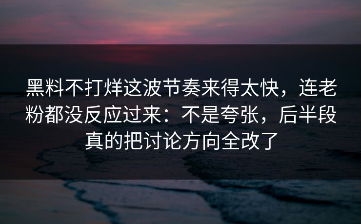 黑料不打烊这波节奏来得太快,连老粉都没反应过来:不是夸张,后半段真的把讨论方向全改了 黑料不打烊这波节奏来得太快,连老粉都没反应过来:不是夸张,后半段真的把讨论方向全改了