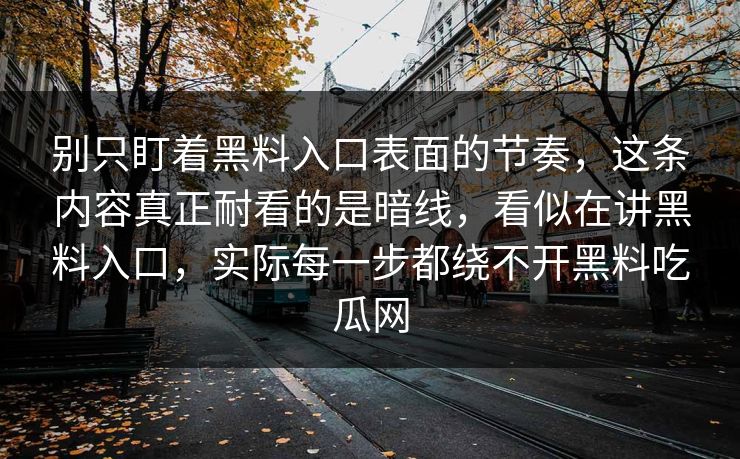 别只盯着黑料入口表面的节奏,这条内容真正耐看的是暗线,看似在讲黑料入口,实际每一步都绕不开黑料吃瓜网 别只盯着黑料入口表面的节奏,这条内容真正耐看的是暗线,看似在讲黑料入口,实际每一步都绕不开黑料吃瓜网