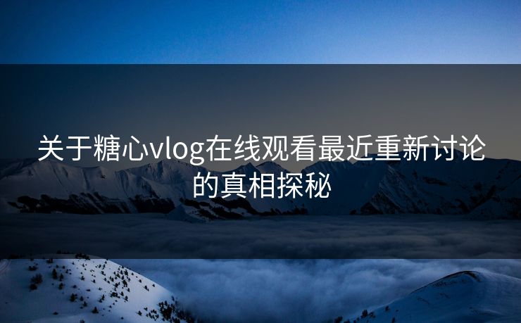 关于糖心vlog在线观看最近重新讨论的真相探秘 关于糖心vlog在线观看最近重新讨论的真相探秘