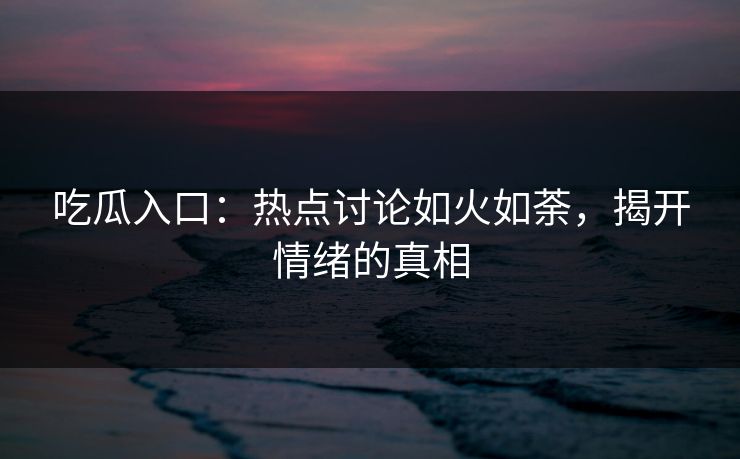 吃瓜入口:热点讨论如火如荼,揭开情绪的真相 吃瓜入口:热点讨论如火如荼,揭开情绪的真相