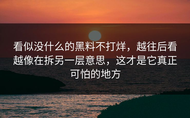 看似没什么的黑料不打烊,越往后看越像在拆另一层意思,这才是它真正可怕的地方 看似没什么的黑料不打烊,越往后看越像在拆另一层意思,这才是它真正可怕的地方
