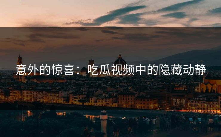 意外的惊喜:吃瓜视频中的隐藏动静 意外的惊喜:吃瓜视频中的隐藏动静