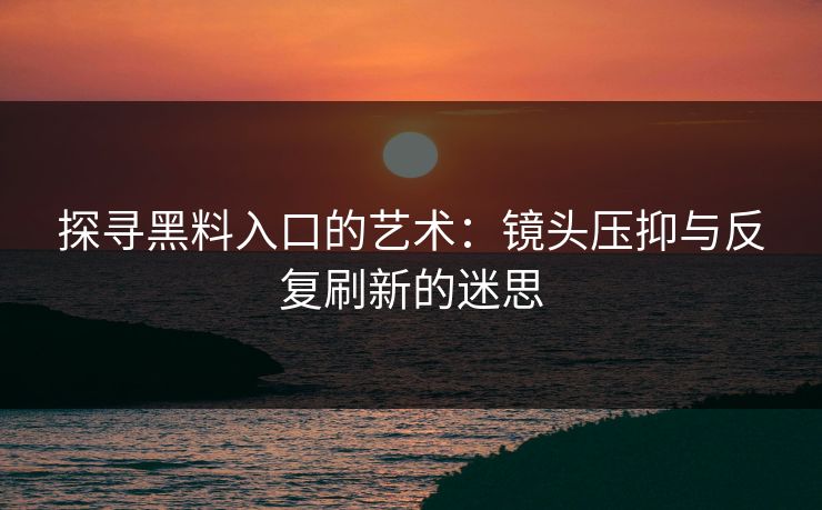 探寻黑料入口的艺术:镜头压抑与反复刷新的迷思 探寻黑料入口的艺术:镜头压抑与反复刷新的迷思
