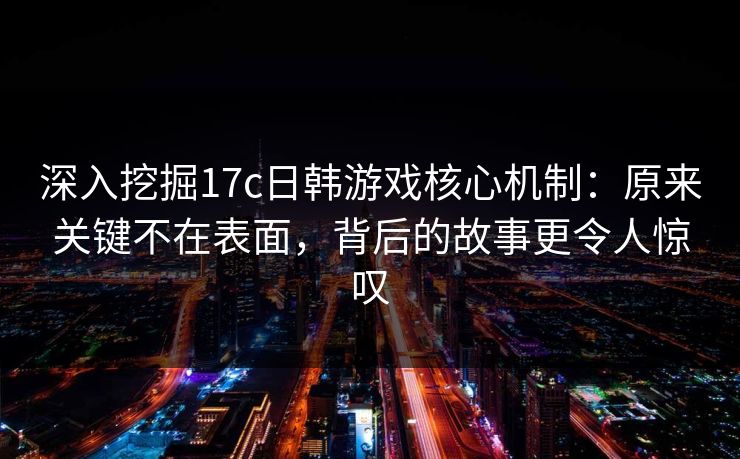 深入挖掘17c日韩游戏核心机制:原来关键不在表面,背后的故事更令人惊叹 深入挖掘17c日韩游戏核心机制:原来关键不在表面,背后的故事更令人惊叹