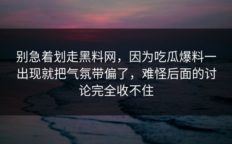别急着划走黑料网,因为吃瓜爆料一出现就把气氛带偏了,难怪后面的讨论完全收不住 别急着划走黑料网,因为吃瓜爆料一出现就把气氛带偏了,难怪后面的讨论完全收不住