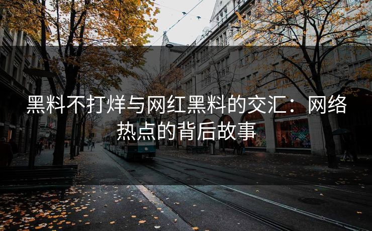 黑料不打烊与网红黑料的交汇:网络热点的背后故事 黑料不打烊与网红黑料的交汇:网络热点的背后故事