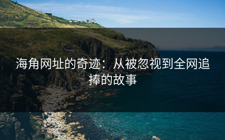 海角网址的奇迹:从被忽视到全网追捧的故事 海角网址的奇迹:从被忽视到全网追捧的故事